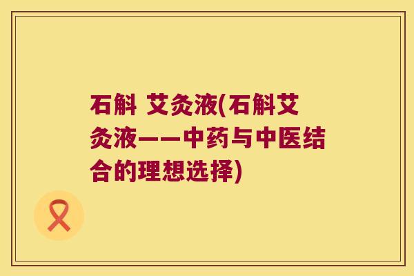 石斛 艾灸液(石斛艾灸液——与中医结合的理想选择)