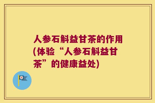 人参石斛益甘茶的作用(体验“人参石斛益甘茶”的健康益处)