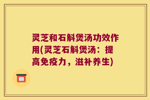 灵芝和石斛煲汤功效作用(灵芝石斛煲汤：提高免疫力，滋补养生)