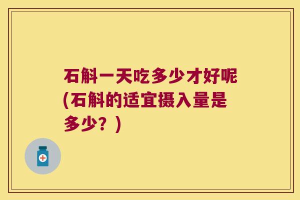 石斛一天吃多少才好呢(石斛的适宜摄入量是多少？)