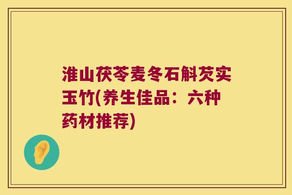 淮山茯苓麦冬石斛芡实玉竹(养生佳品:六种药材推荐) 淮山茯苓麦冬石斛芡实玉竹(养生佳品:六种药材推荐)