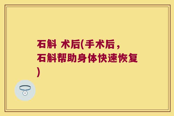 石斛 术后(手术后，石斛帮助身体快速恢复)