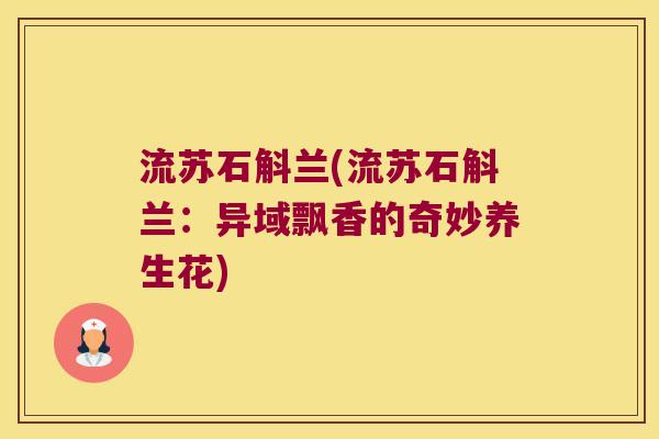 流苏石斛兰(流苏石斛兰：异域飘香的奇妙养生花)