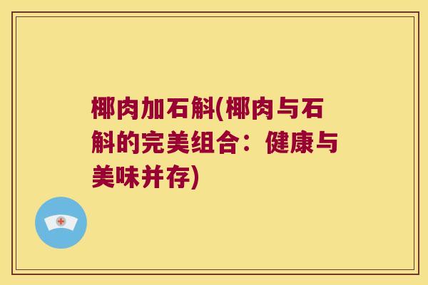 椰肉加石斛(椰肉与石斛的完美组合：健康与美味并存)