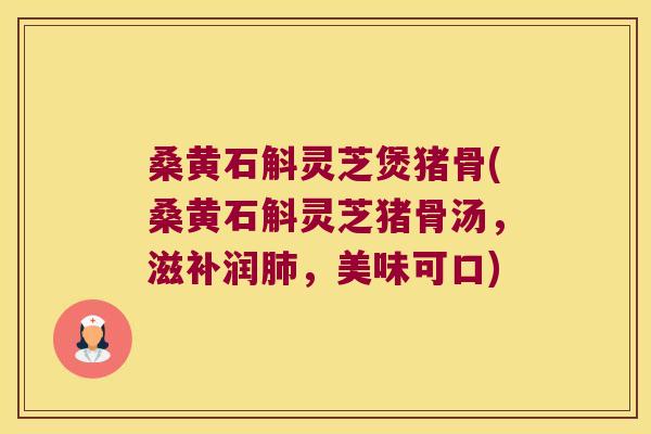 桑黄石斛灵芝煲猪骨(桑黄石斛灵芝猪骨汤，滋补润肺，美味可口)