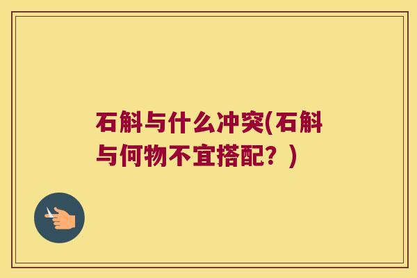 石斛与什么冲突(石斛与何物不宜搭配？)