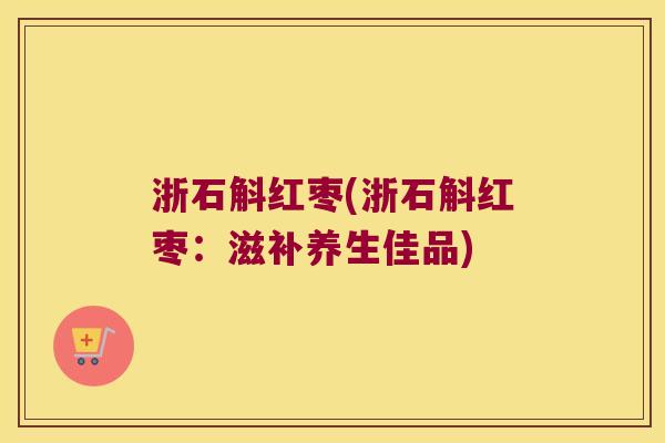 浙石斛红枣(浙石斛红枣：滋补养生佳品)