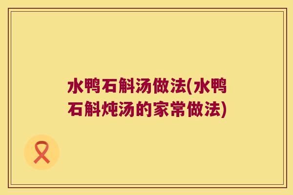 水鸭石斛汤做法(水鸭石斛炖汤的家常做法)