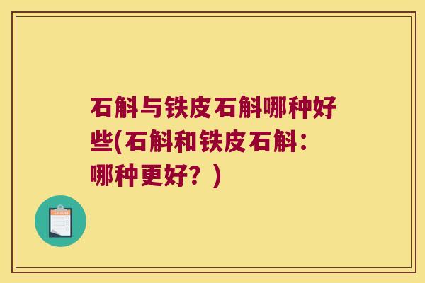 石斛与铁皮石斛哪种好些(石斛和铁皮石斛：哪种更好？)