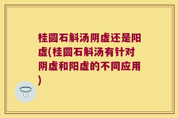 桂圆石斛汤阴虚还是阳虚(桂圆石斛汤有针对阴虚和阳虚的不同应用)