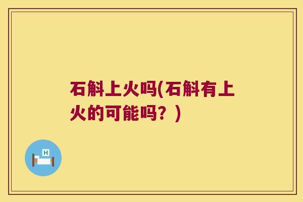 石斛上火吗(石斛有上火的可能吗?) 石斛上火吗(石斛有上火的可能吗?)