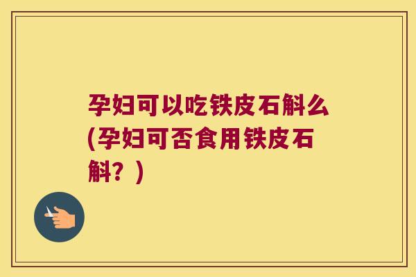 孕妇可以吃铁皮石斛么(孕妇可否食用铁皮石斛？)