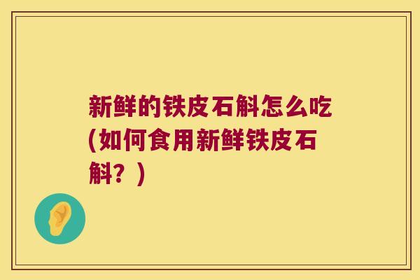 新鲜的铁皮石斛怎么吃(如何食用新鲜铁皮石斛？)