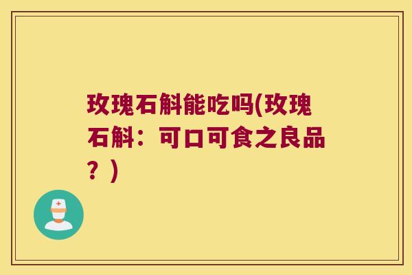 玫瑰石斛能吃吗(玫瑰石斛：可口可食之良品？)