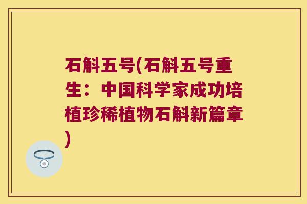 石斛五号(石斛五号重生：中国科学家成功培植珍稀植物石斛新篇章)