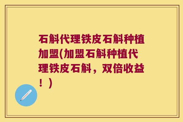 石斛代理铁皮石斛种植加盟(加盟石斛种植代理铁皮石斛，双倍收益！)