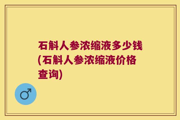 石斛人参浓缩液多少钱(石斛人参浓缩液价格查询)