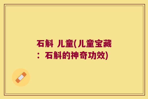石斛 儿童(儿童宝藏：石斛的神奇功效)
