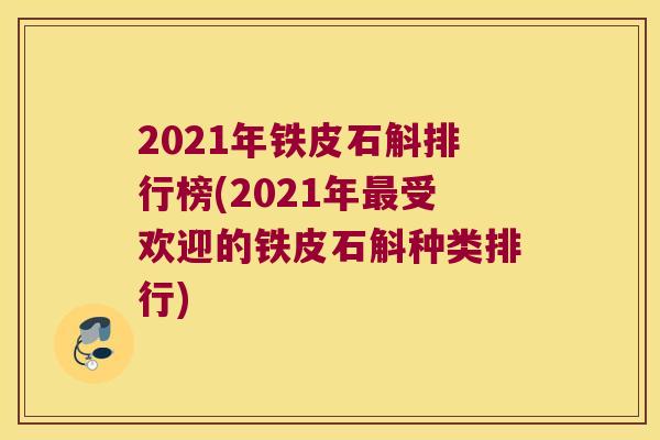 2021年铁皮石斛排行榜(2021年最受欢迎的铁皮石斛种类排行)