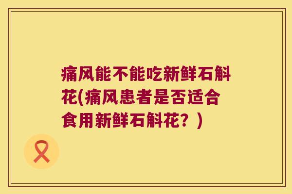 痛风能不能吃新鲜石斛花(痛风患者是否适合食用新鲜石斛花？)