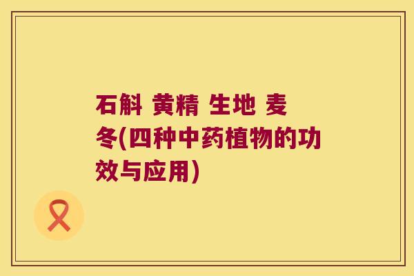 石斛 黄精 生地 麦冬(四种中药植物的功效与应用)
