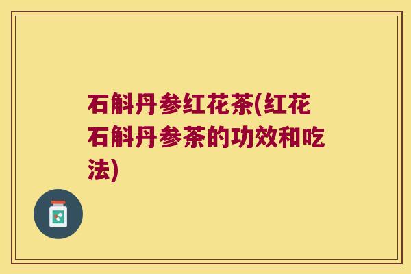 石斛丹参红花茶(红花石斛丹参茶的功效和吃法)