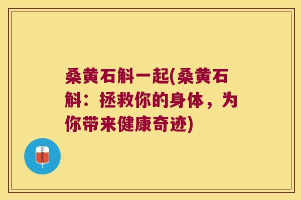 桑黄石斛一起(桑黄石斛：拯救你的身体，为你带来健康奇迹)