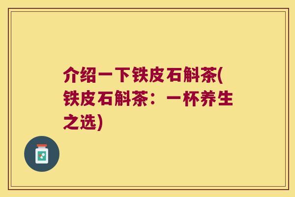 介绍一下铁皮石斛茶(铁皮石斛茶：一杯养生之选)