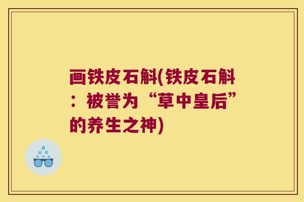 画铁皮石斛(铁皮石斛：被誉为“草中皇后”的养生之神)