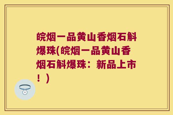 皖烟一品黄山香烟石斛爆珠(皖烟一品黄山香烟石斛爆珠:新品上市!) 皖烟一品黄山香烟石斛爆珠(皖烟一品黄山香烟石斛爆珠:新品上市!)