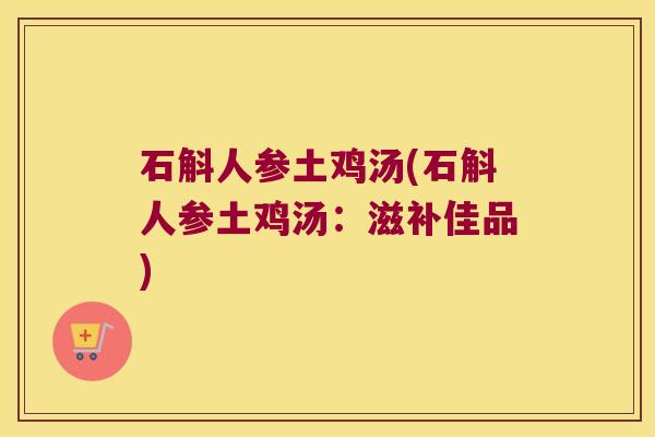 石斛人参土鸡汤(石斛人参土鸡汤：滋补佳品)