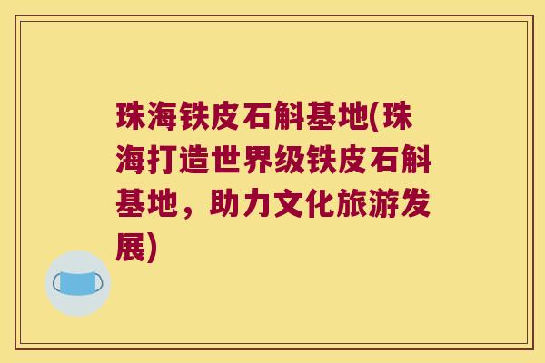 珠海铁皮石斛基地(珠海打造世界级铁皮石斛基地，助力文化旅游发展)