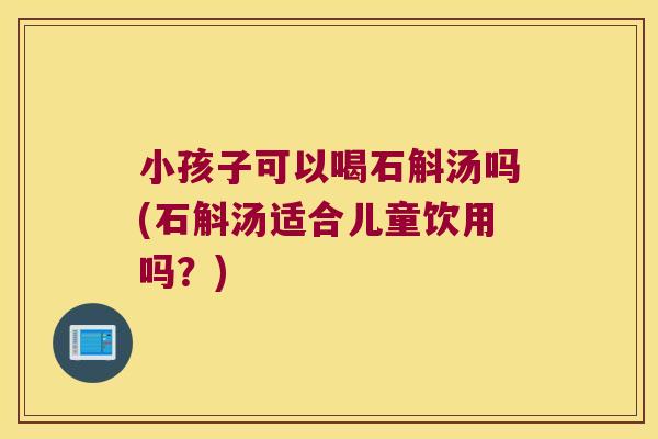 小孩子可以喝石斛汤吗(石斛汤适合儿童饮用吗？)
