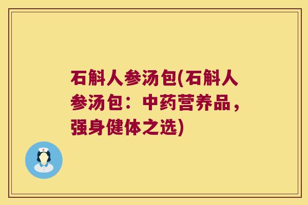 石斛人参汤包(石斛人参汤包:营养品,强身健体之选) 石斛人参汤包(石斛人参汤包:营养品,强身健体之选)