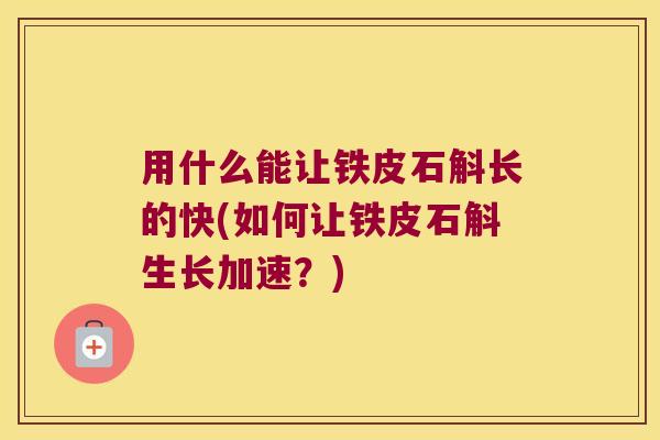 用什么能让铁皮石斛长的快(如何让铁皮石斛生长加速？)