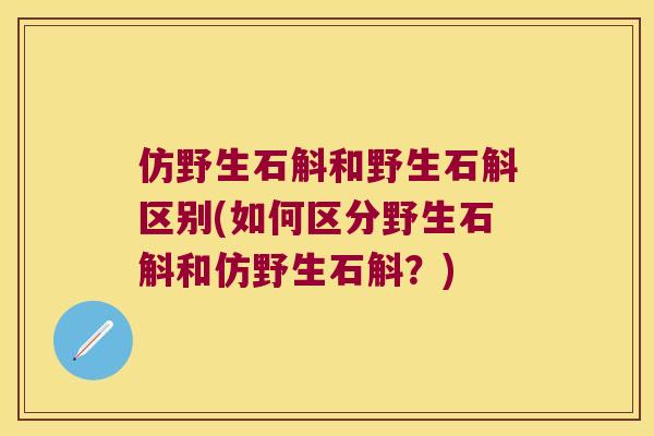仿野生石斛和野生石斛区别(如何区分野生石斛和仿野生石斛？)