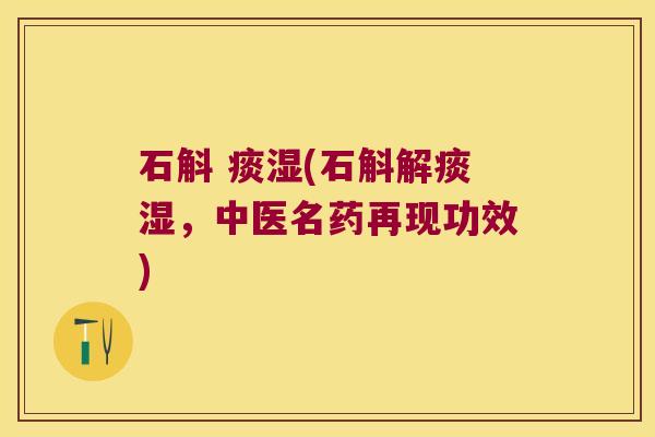 石斛 痰湿(石斛解痰湿,中医名药再现功效) 石斛 痰湿(石斛解痰湿,中医名药再现功效)