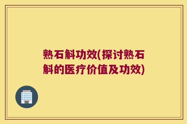 熟石斛功效(探讨熟石斛的医疗价值及功效)