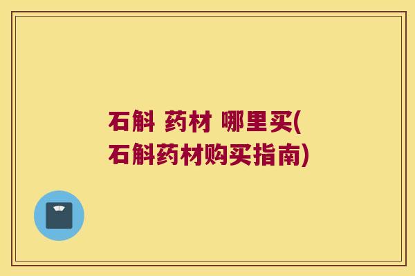 石斛 药材 哪里买(石斛药材购买指南)