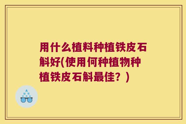 用什么植料种植铁皮石斛好(使用何种植物种植铁皮石斛最佳？)