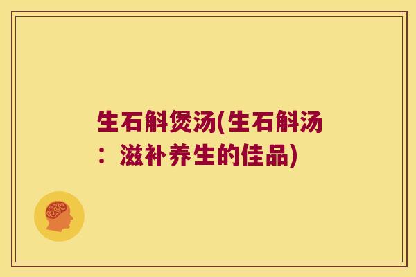 生石斛煲汤(生石斛汤:滋补养生的佳品) 生石斛煲汤(生石斛汤:滋补养生的佳品)