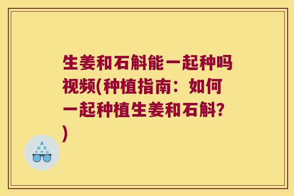 生姜和石斛能一起种吗视频(种植指南：如何一起种植生姜和石斛？)