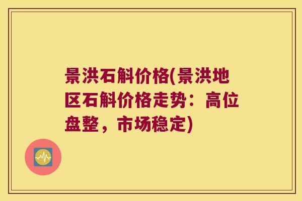景洪石斛价格(景洪地区石斛价格走势：高位盘整，市场稳定)
