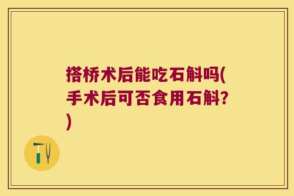 搭桥术后能吃石斛吗(手术后可否食用石斛？)