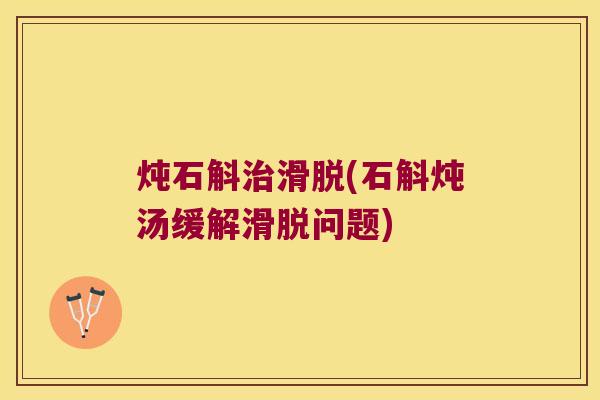 炖石斛滑脱(石斛炖汤缓解滑脱问题)