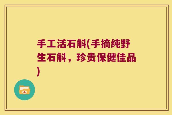 手工活石斛(手摘纯野生石斛，珍贵保健佳品)