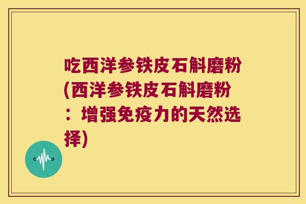 吃西洋参铁皮石斛磨粉(西洋参铁皮石斛磨粉：增强力的天然选择)