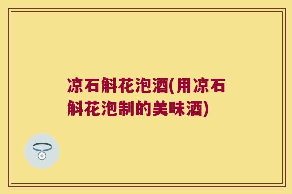 凉石斛花泡酒(用凉石斛花泡制的美味酒)
