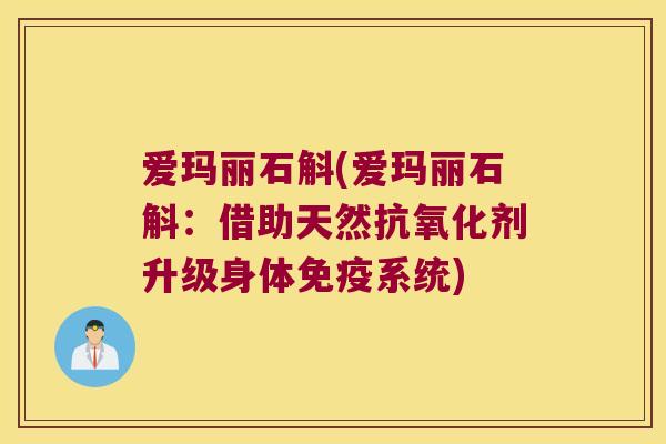 爱玛丽石斛(爱玛丽石斛：借助天然抗氧化剂升级身体免疫系统)