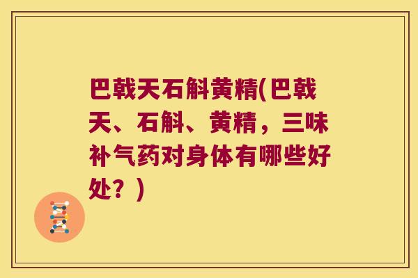 巴戟天石斛黄精(巴戟天、石斛、黄精,三味药对身体有哪些好处?) 巴戟天石斛黄精(巴戟天、石斛、黄精,三味药对身体有哪些好处?)
